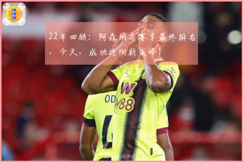 22年回顾：阿森纳各赛季最终排名，今天，成功迈向新高峰！