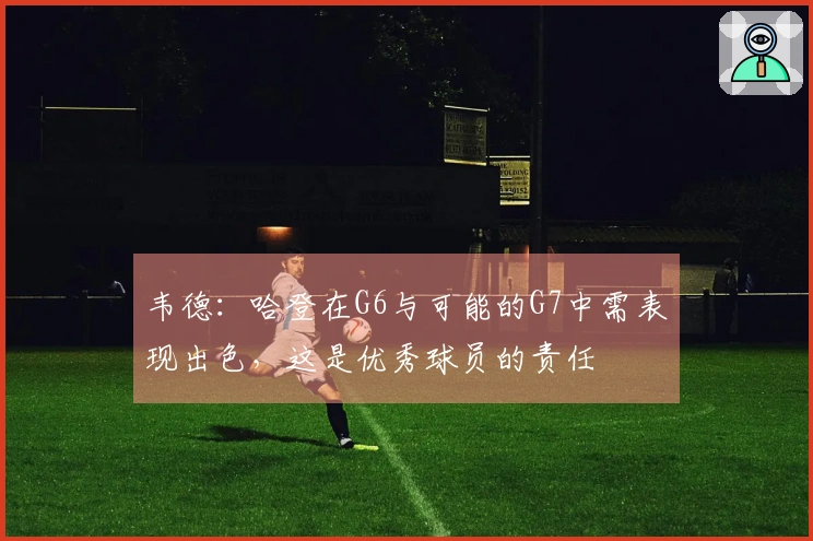 韦德：哈登在G6与可能的G7中需表现出色，这是优秀球员的责任