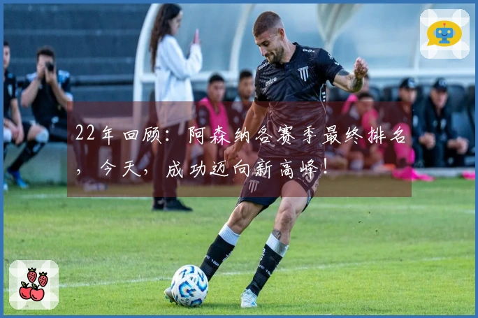 22年回顾：阿森纳各赛季最终排名，今天，成功迈向新高峰！