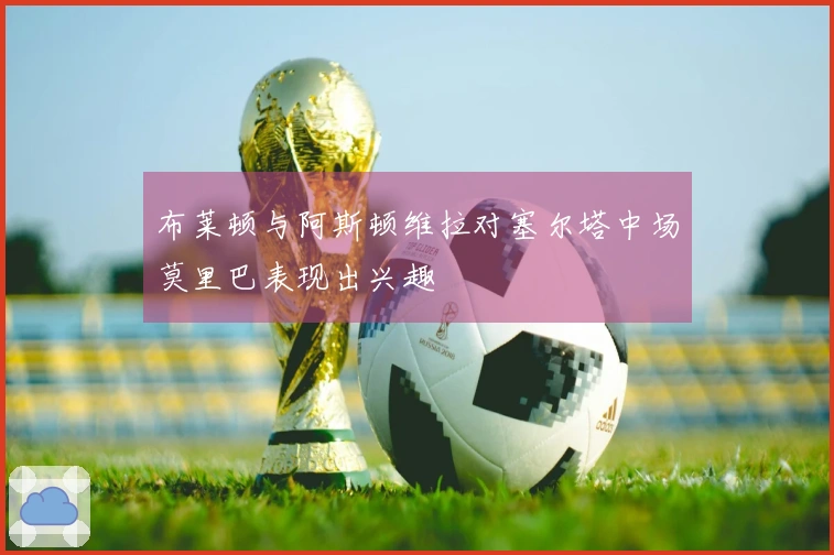 布莱顿与阿斯顿维拉对塞尔塔中场莫里巴表现出兴趣